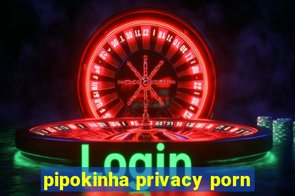 pipokinha privacy porn